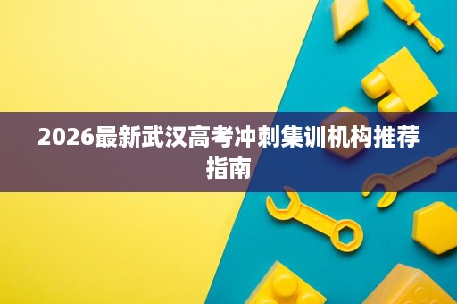 2026最新武汉高考冲刺集训机构推荐指南 2026最新武汉高考冲刺集训机构推荐指南