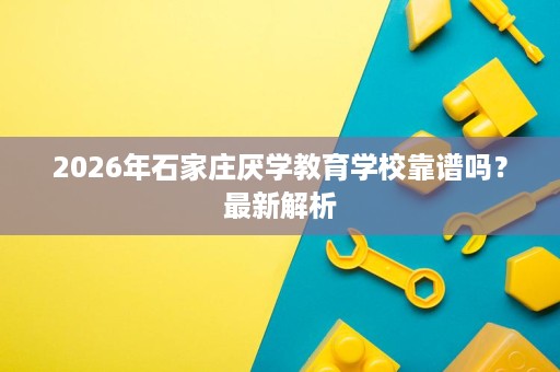 2026年石家庄厌学教育学校靠谱吗？最新解析