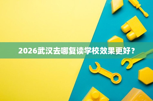 2026武汉去哪复读学校效果更好? 2026武汉去哪复读学校效果更好?