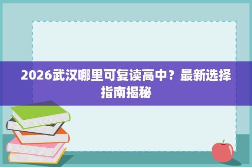 2026武汉哪里可复读高中？最新选择指南揭秘