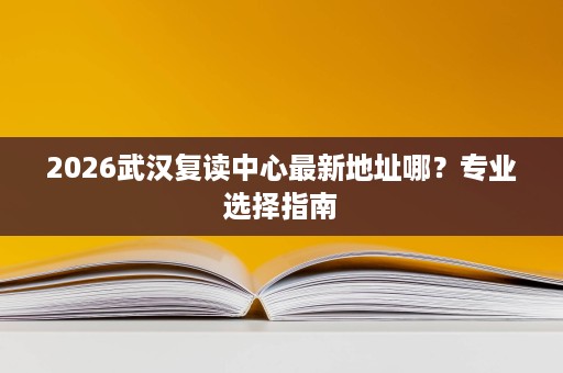 2026武汉复读中心最新地址哪?专业选择指南 2026武汉复读中心最新地址哪?专业选择指南