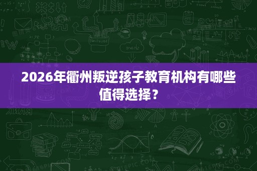 2026年衢州叛逆孩子教育机构有哪些值得选择? 2026年衢州叛逆孩子教育机构有哪些值得选择?