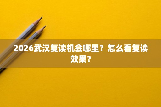 2026武汉复读机会哪里？怎么看复读效果？