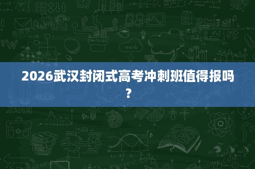 2026武汉封闭式高考冲刺班值得报吗? 2026武汉封闭式高考冲刺班值得报吗?