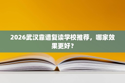 2026武汉靠谱复读学校推荐,哪家效果更好? 2026武汉靠谱复读学校推荐,哪家效果更好?