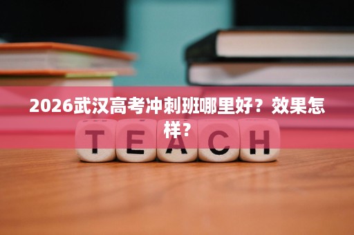 2026武汉高考冲刺班哪里好？效果怎样？