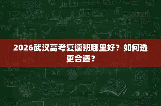 2026武汉高考复读班哪里好?如何选更合适? 2026武汉高考复读班哪里好?如何选更合适?