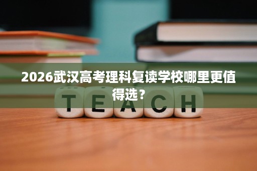 2026武汉高考理科复读学校哪里更值得选? 2026武汉高考理科复读学校哪里更值得选?