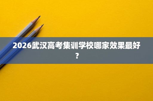 2026武汉高考集训学校哪家效果最好? 2026武汉高考集训学校哪家效果最好?