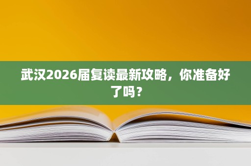 武汉2026届复读最新攻略,你准备好了吗? 武汉2026届复读最新攻略,你准备好了吗?