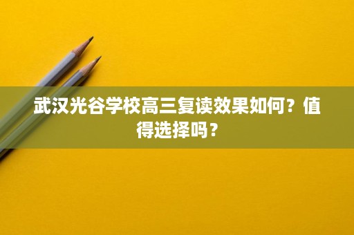 武汉光谷学校高三复读效果如何?值得选择吗? 武汉光谷学校高三复读效果如何?值得选择吗?