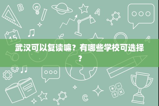 武汉可以复读嘛?有哪些学校可选择? 武汉可以复读嘛?有哪些学校可选择?