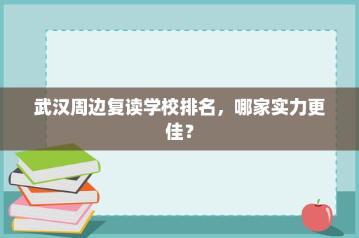 武汉周边复读学校排名,哪家实力更佳? 武汉周边复读学校排名,哪家实力更佳?