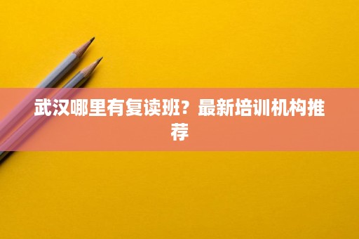 武汉哪里有复读班？最新培训机构推荐