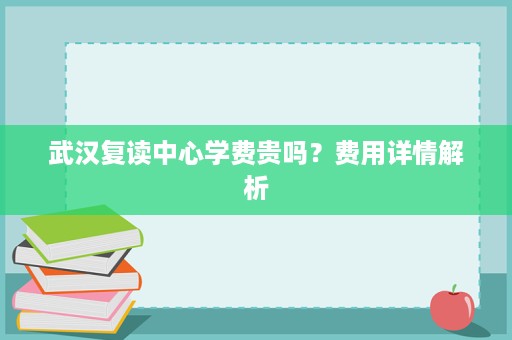 武汉复读中心学费贵吗?费用详情解析 武汉复读中心学费贵吗?费用详情解析