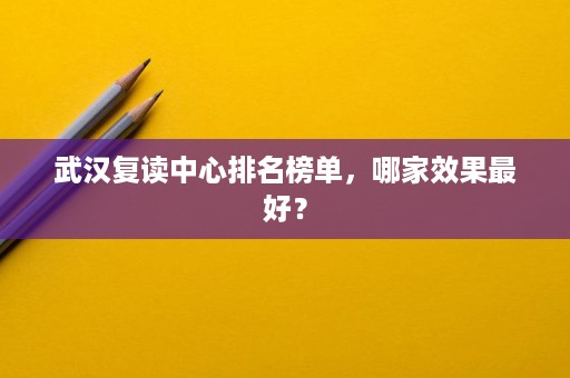 武汉复读中心排名榜单,哪家效果最好? 武汉复读中心排名榜单,哪家效果最好?