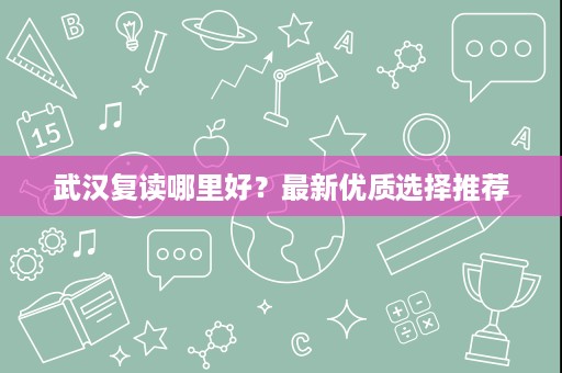 武汉复读哪里好？最新优质选择推荐