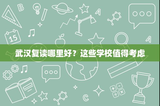 武汉复读哪里好?这些学校值得考虑 武汉复读哪里好?这些学校值得考虑