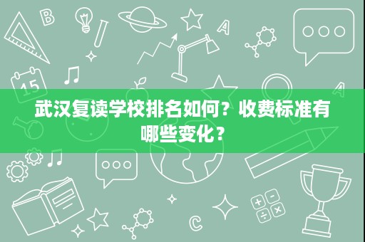 武汉复读学校排名如何?收费标准有哪些变化? 武汉复读学校排名如何?收费标准有哪些变化?