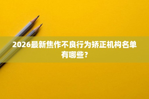 2026最新焦作不良行为矫正机构名单有哪些？