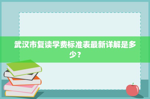 武汉市复读学费标准表最新详解是多少? 武汉市复读学费标准表最新详解是多少?
