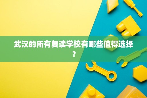 武汉的所有复读学校有哪些值得选择? 武汉的所有复读学校有哪些值得选择?