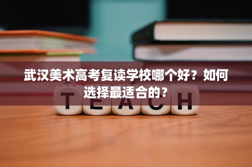 武汉美术高考复读学校哪个好?如何选择最适合的? 武汉美术高考复读学校哪个好?如何选择最适合的?