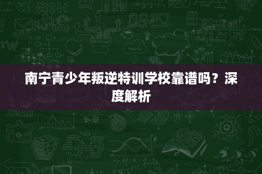 南宁青少年叛逆特训学校靠谱吗?深度解析 南宁青少年叛逆特训学校靠谱吗?深度解析