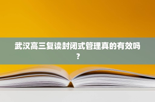 武汉高三复读封闭式管理真的有效吗? 武汉高三复读封闭式管理真的有效吗?