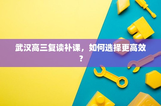 武汉高三复读补课,如何选择更高效? 武汉高三复读补课,如何选择更高效?
