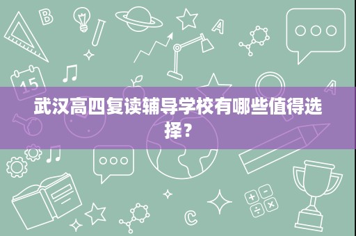 武汉高四复读辅导学校有哪些值得选择? 武汉高四复读辅导学校有哪些值得选择?