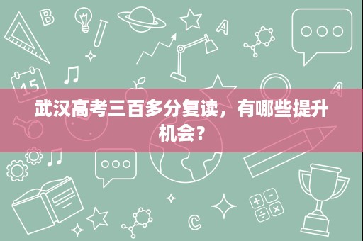 武汉高考三百多分复读,有哪些提升机会? 武汉高考三百多分复读,有哪些提升机会?