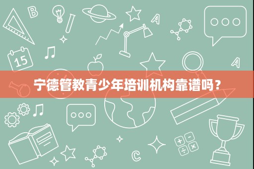 宁德管教青少年培训机构靠谱吗? 宁德管教青少年培训机构靠谱吗?