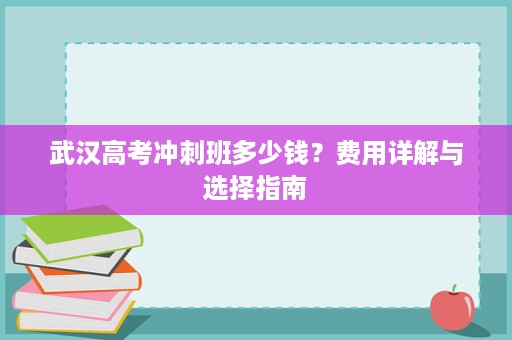 武汉高考冲刺班多少钱？费用详解与选择指南