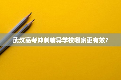 武汉高考冲刺辅导学校哪家更有效? 武汉高考冲刺辅导学校哪家更有效?