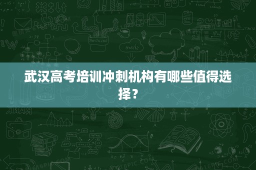 武汉高考培训冲刺机构有哪些值得选择? 武汉高考培训冲刺机构有哪些值得选择?