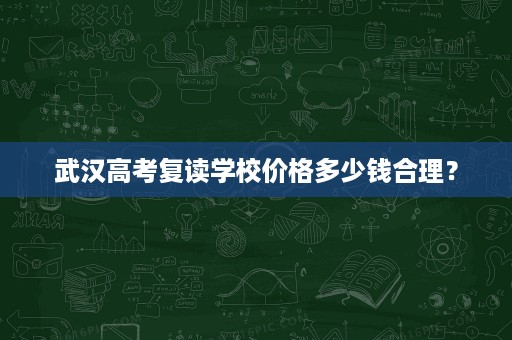 武汉高考复读学校价格多少钱合理? 武汉高考复读学校价格多少钱合理?