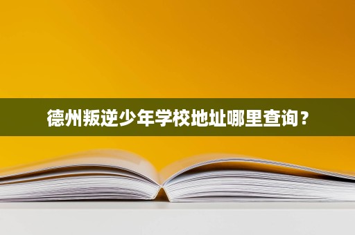 德州叛逆少年学校地址哪里查询? 德州叛逆少年学校地址哪里查询?