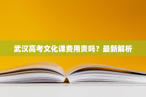 武汉高考文化课费用贵吗?最新解析 武汉高考文化课费用贵吗?最新解析