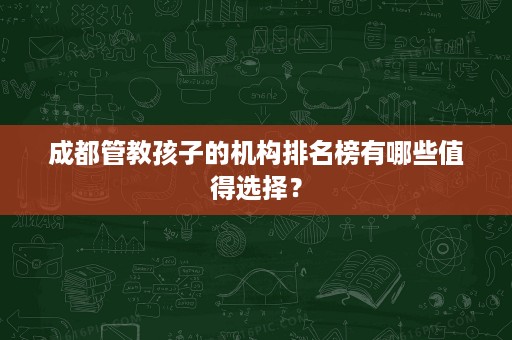 成都管教孩子的机构排名榜有哪些值得选择? 成都管教孩子的机构排名榜有哪些值得选择?