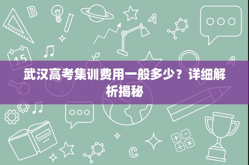武汉高考集训费用一般多少？详细解析揭秘