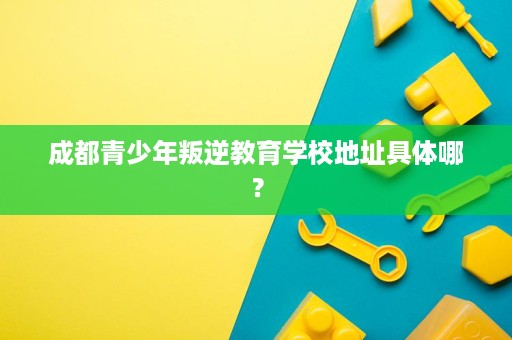成都青少年叛逆教育学校地址具体哪? 成都青少年叛逆教育学校地址具体哪?