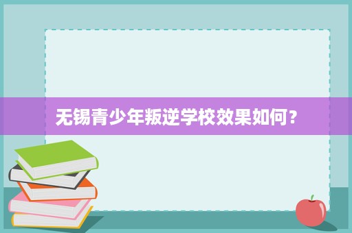 无锡青少年叛逆学校效果如何? 无锡青少年叛逆学校效果如何?