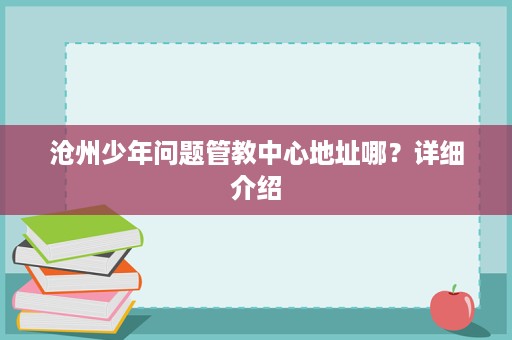 沧州少年问题管教中心地址哪?详细介绍 沧州少年问题管教中心地址哪?详细介绍