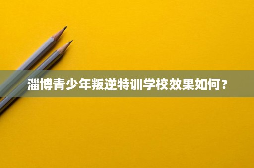 淄博青少年叛逆特训学校效果如何? 淄博青少年叛逆特训学校效果如何?