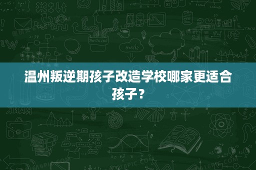 温州叛逆期孩子改造学校哪家更适合孩子? 温州叛逆期孩子改造学校哪家更适合孩子?