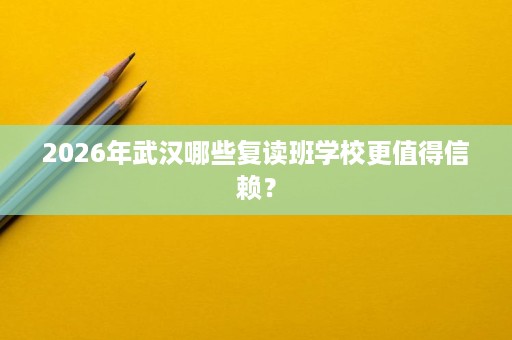 2026年武汉哪些复读班学校更值得信赖? 2026年武汉哪些复读班学校更值得信赖?