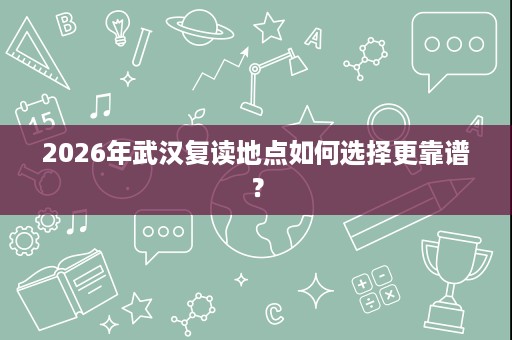 2026年武汉复读地点如何选择更靠谱? 2026年武汉复读地点如何选择更靠谱?