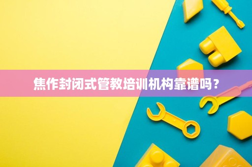焦作封闭式管教培训机构靠谱吗？