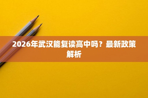 2026年武汉能复读高中吗?最新政策解析 2026年武汉能复读高中吗?最新政策解析
